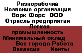 Разнорабочий › Название организации ­ Ворк Форс, ООО › Отрасль предприятия ­ Легкая промышленность › Минимальный оклад ­ 25 000 - Все города Работа » Вакансии   . Ханты-Мансийский,Белоярский г.